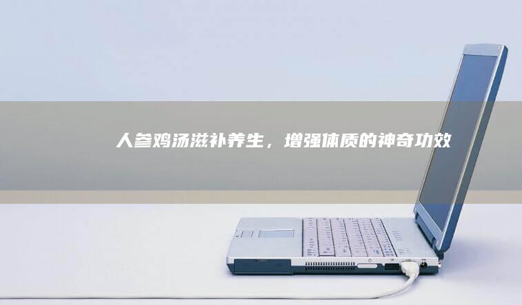 人参鸡汤：滋补养生，增强体质的神奇功效