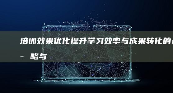 培训效果优化：提升学习效率与成果转化的策略与实践